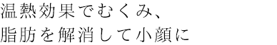 温熱効果でむくみ、脂肪を解消して小顔に