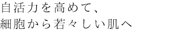 自活力を高めて、細胞から若々しい肌へ