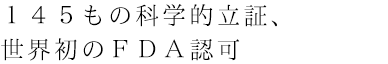 145もの科学的立証、FDA許可