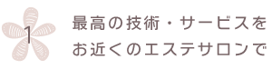 最高の技術・サービスをお近くのエステサロンで